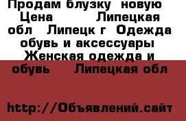 Продам блузку  новую › Цена ­ 700 - Липецкая обл., Липецк г. Одежда, обувь и аксессуары » Женская одежда и обувь   . Липецкая обл.